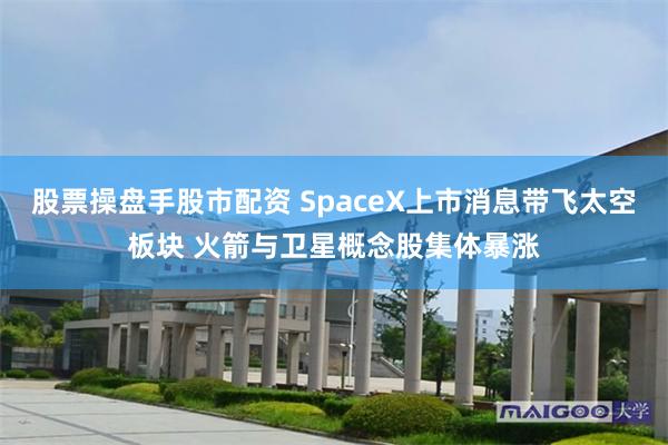 股票操盘手股市配资 SpaceX上市消息带飞太空板块 火箭与卫星概念股集体暴涨