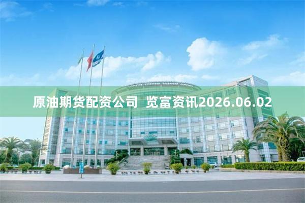 原油期货配资公司  览富资讯2026.06.02