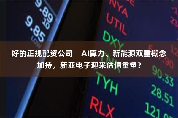 好的正规配资公司    AI算力、新能源双重概念加持，新亚电子迎来估值重塑？