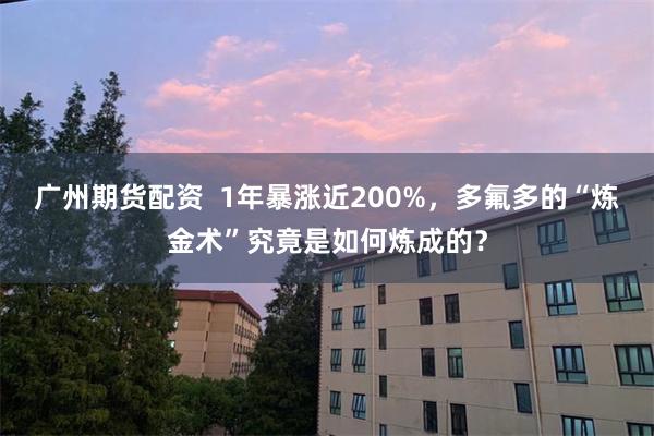 广州期货配资  1年暴涨近200%，多氟多的“炼金术”究竟是如何炼成的？