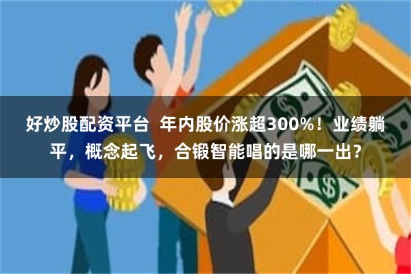 好炒股配资平台  年内股价涨超300%！业绩躺平，概念起飞，合锻智能唱的是哪一出？