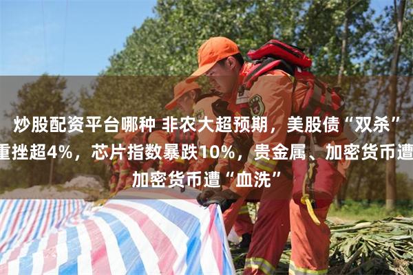 炒股配资平台哪种 非农大超预期，美股债“双杀”，纳指重挫超4%，芯片指数暴跌10%，贵金属、加密货币遭“血洗”