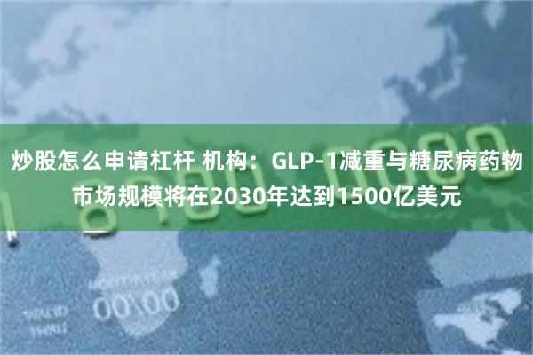 炒股怎么申请杠杆 机构：GLP-1减重与糖尿病药物市场规模将在2030年达到1500亿美元