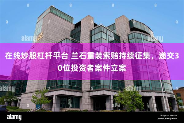 在线炒股杠杆平台 兰石重装索赔持续征集，递交30位投资者案件立案