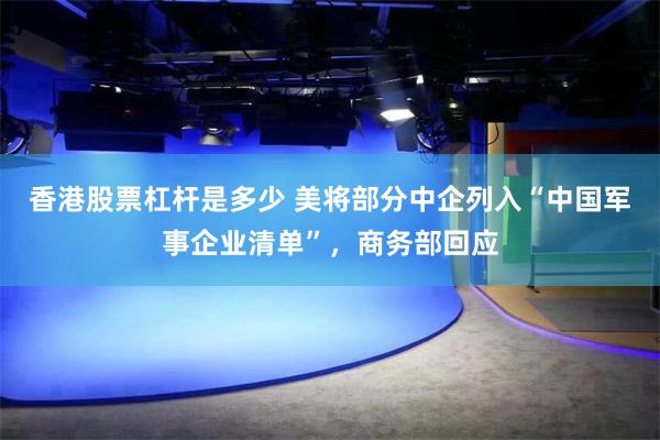 香港股票杠杆是多少 美将部分中企列入“中国军事企业清单”，商务部回应