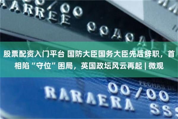 股票配资入门平台 国防大臣国务大臣先后辞职，首相陷“守位”困局，英国政坛风云再起 | 微观