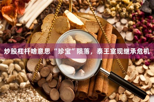 炒股杠杆啥意思 “珍宝”陨落，泰王室现继承危机