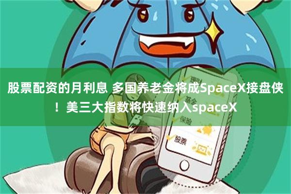 股票配资的月利息 多国养老金将成SpaceX接盘侠！美三大指数将快速纳入spaceX