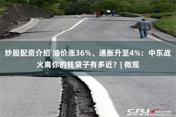 炒股配资介绍 油价涨36%、通胀升至4%：中东战火离你的钱袋子有多近？| 微观