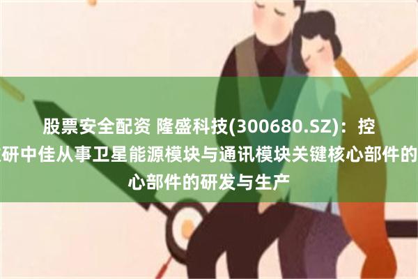 股票安全配资 隆盛科技(300680.SZ)：控股子公司微研中佳从事卫星能源模块与通讯模块关键核心部件的研发与生产