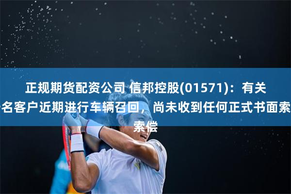 正规期货配资公司 信邦控股(01571)：有关一名客户近期进行车辆召回，尚未收到任何正式书面索偿