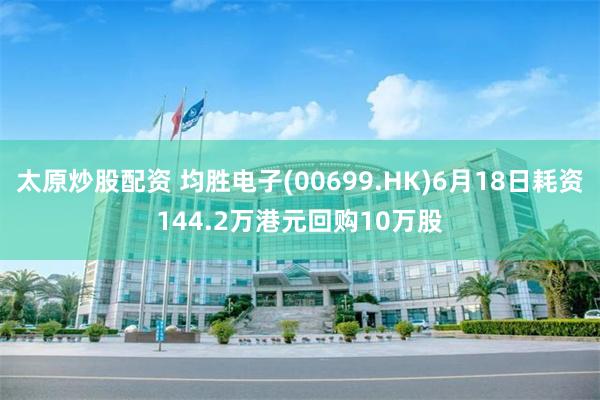 太原炒股配资 均胜电子(00699.HK)6月18日耗资144.2万港元回购10万股
