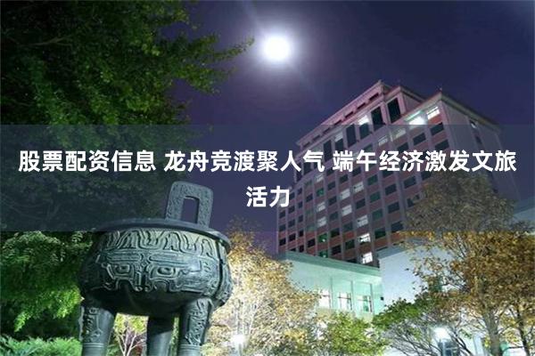 股票配资信息 龙舟竞渡聚人气 端午经济激发文旅活力