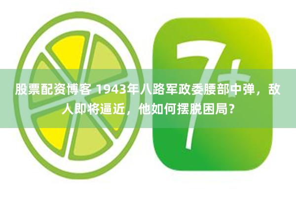 股票配资博客 1943年八路军政委腰部中弹，敌人即将逼近，他如何摆脱困局？