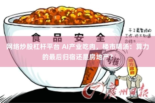 网络炒股杠杆平台 AI产业吃肉，楼市喝汤：算力的最后归宿还是房地产？