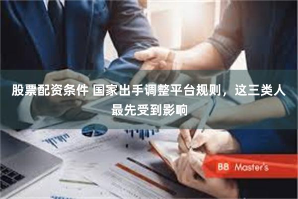 股票配资条件 国家出手调整平台规则，这三类人最先受到影响