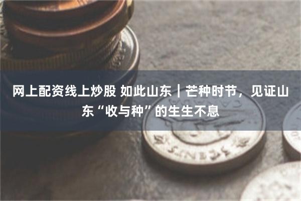 网上配资线上炒股 如此山东︱芒种时节，见证山东“收与种”的生生不息
