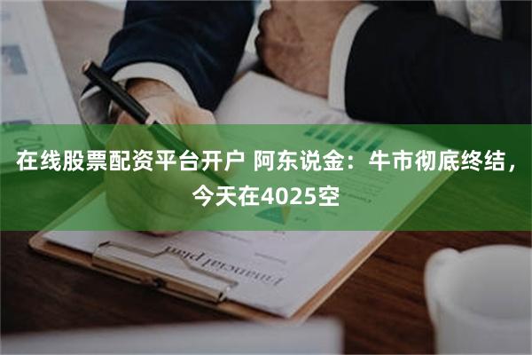 在线股票配资平台开户 阿东说金：牛市彻底终结，今天在4025空