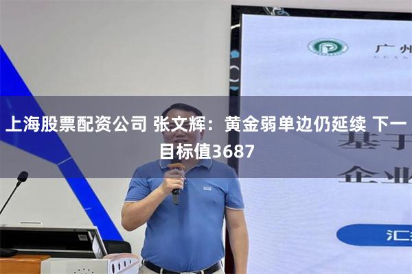上海股票配资公司 张文辉：黄金弱单边仍延续 下一目标值3687