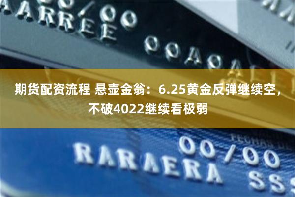期货配资流程 悬壶金翁：6.25黄金反弹继续空，不破4022继续看极弱