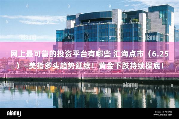 网上最可靠的投资平台有哪些 汇海点市（6.25）—美指多头趋势延续！黄金下跌持续探底！
