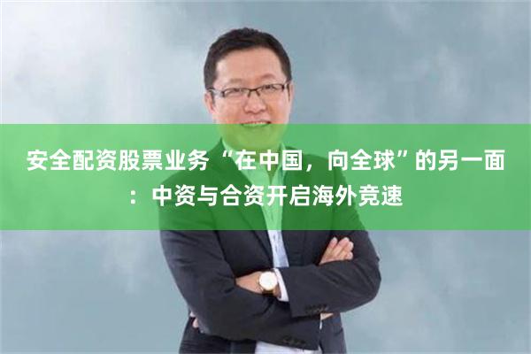 安全配资股票业务 “在中国，向全球”的另一面：中资与合资开启海外竞速