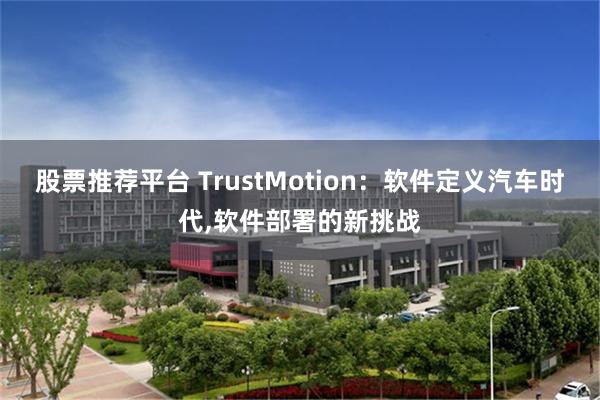 股票推荐平台 TrustMotion：软件定义汽车时代,软件部署的新挑战