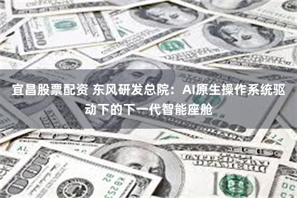 宜昌股票配资 东风研发总院：AI原生操作系统驱动下的下一代智能座舱