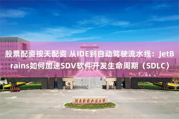 股票配资按天配资 从IDE到自动驾驶流水线：JetBrains如何加速SDV软件开发生命周期（SDLC）