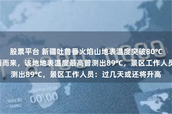 股票平台 新疆吐鲁番火焰山地表温度突破80℃，游客称“热浪”扑面而来，该地地表温度最高曾测出89℃，景区工作人员：过几天或还将升高
