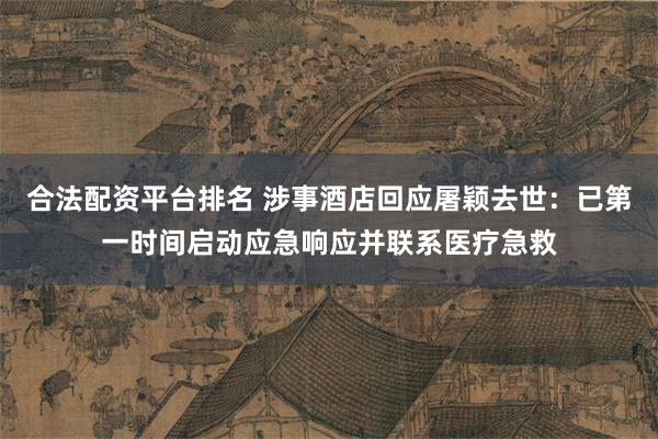 合法配资平台排名 涉事酒店回应屠颖去世：已第一时间启动应急响应并联系医疗急救