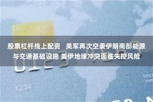 股票杠杆线上配资   美军再次空袭伊朗南部能源与交通基础设施 美伊地缘冲突面临失控风险