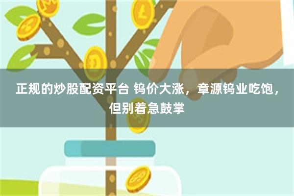 正规的炒股配资平台 钨价大涨，章源钨业吃饱，但别着急鼓掌