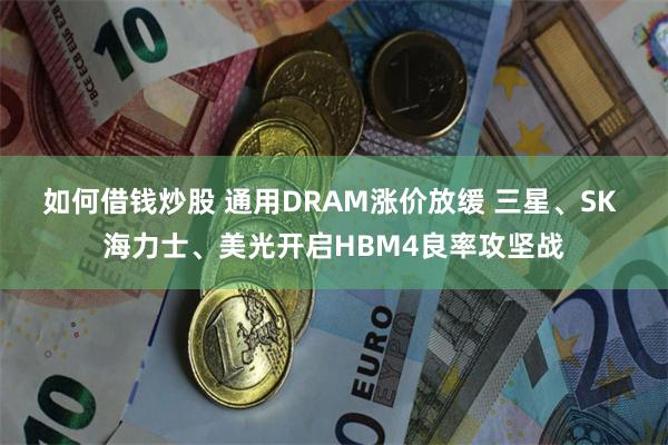 如何借钱炒股 通用DRAM涨价放缓 三星、SK 海力士、美光开启HBM4良率攻坚战
