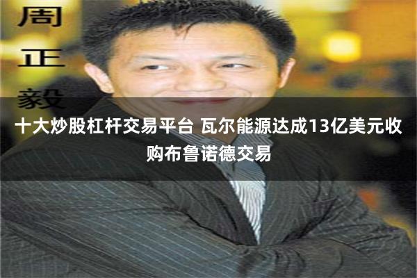 十大炒股杠杆交易平台 瓦尔能源达成13亿美元收购布鲁诺德交易