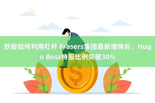 炒股如何利用杠杆 Frasers集团最新增持后，Hugo Boss持股比例突破30%