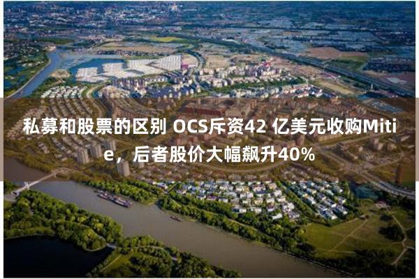 私募和股票的区别 OCS斥资42 亿美元收购Mitie，后者股价大幅飙升40%
