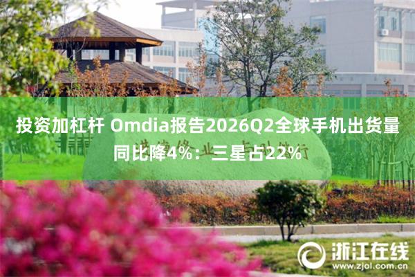 投资加杠杆 Omdia报告2026Q2全球手机出货量同比降4%：三星占22%