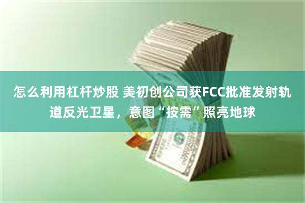 怎么利用杠杆炒股 美初创公司获FCC批准发射轨道反光卫星，意图“按需”照亮地球