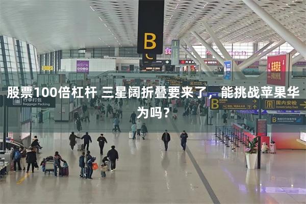 股票100倍杠杆 三星阔折叠要来了，能挑战苹果华为吗？