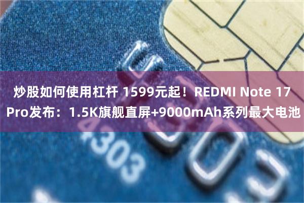 炒股如何使用杠杆 1599元起！REDMI Note 17 Pro发布：1.5K旗舰直屏+9000mAh系列最大电池