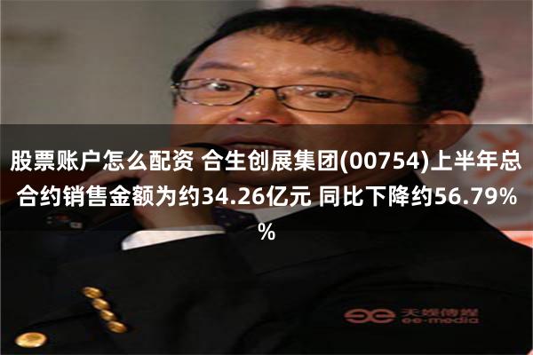 股票账户怎么配资 合生创展集团(00754)上半年总合约销售金额为约34.26亿元 同比下降约56.79%