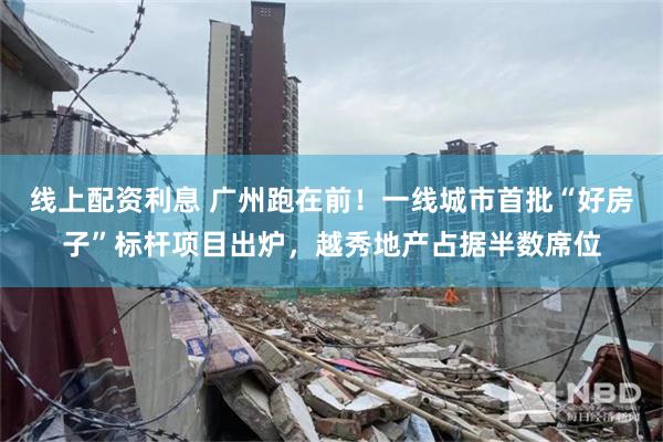 线上配资利息 广州跑在前！一线城市首批“好房子”标杆项目出炉，越秀地产占据半数席位