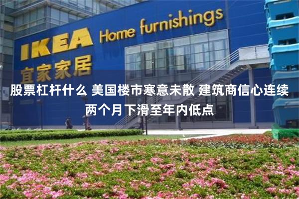 股票杠杆什么 美国楼市寒意未散 建筑商信心连续两个月下滑至年内低点