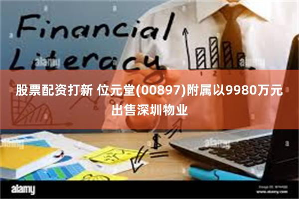 股票配资打新 位元堂(00897)附属以9980万元出售深圳物业