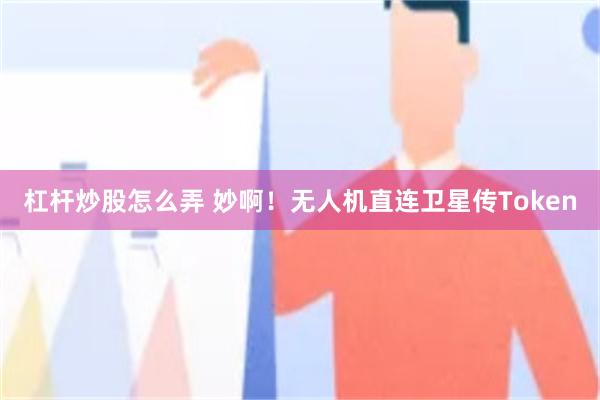 杠杆炒股怎么弄 妙啊！无人机直连卫星传Token
