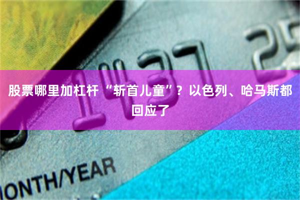 股票哪里加杠杆 “斩首儿童”？以色列、哈马斯都回应了