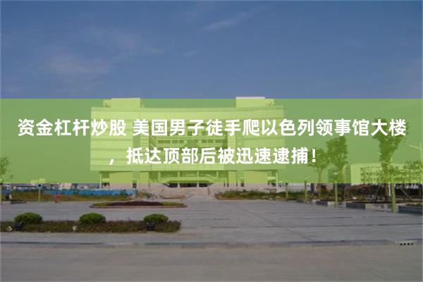 资金杠杆炒股 美国男子徒手爬以色列领事馆大楼，抵达顶部后被迅速逮捕！
