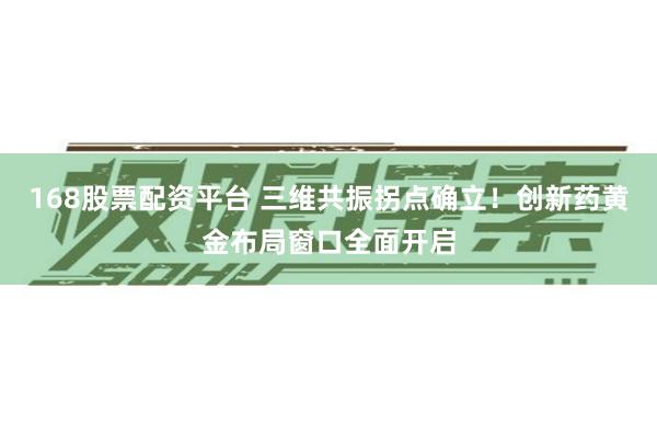 168股票配资平台 三维共振拐点确立！创新药黄金布局窗口全面开启