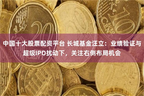 中国十大股票配资平台 长城基金汪立：业绩验证与超级IPO扰动下，关注右侧布局机会